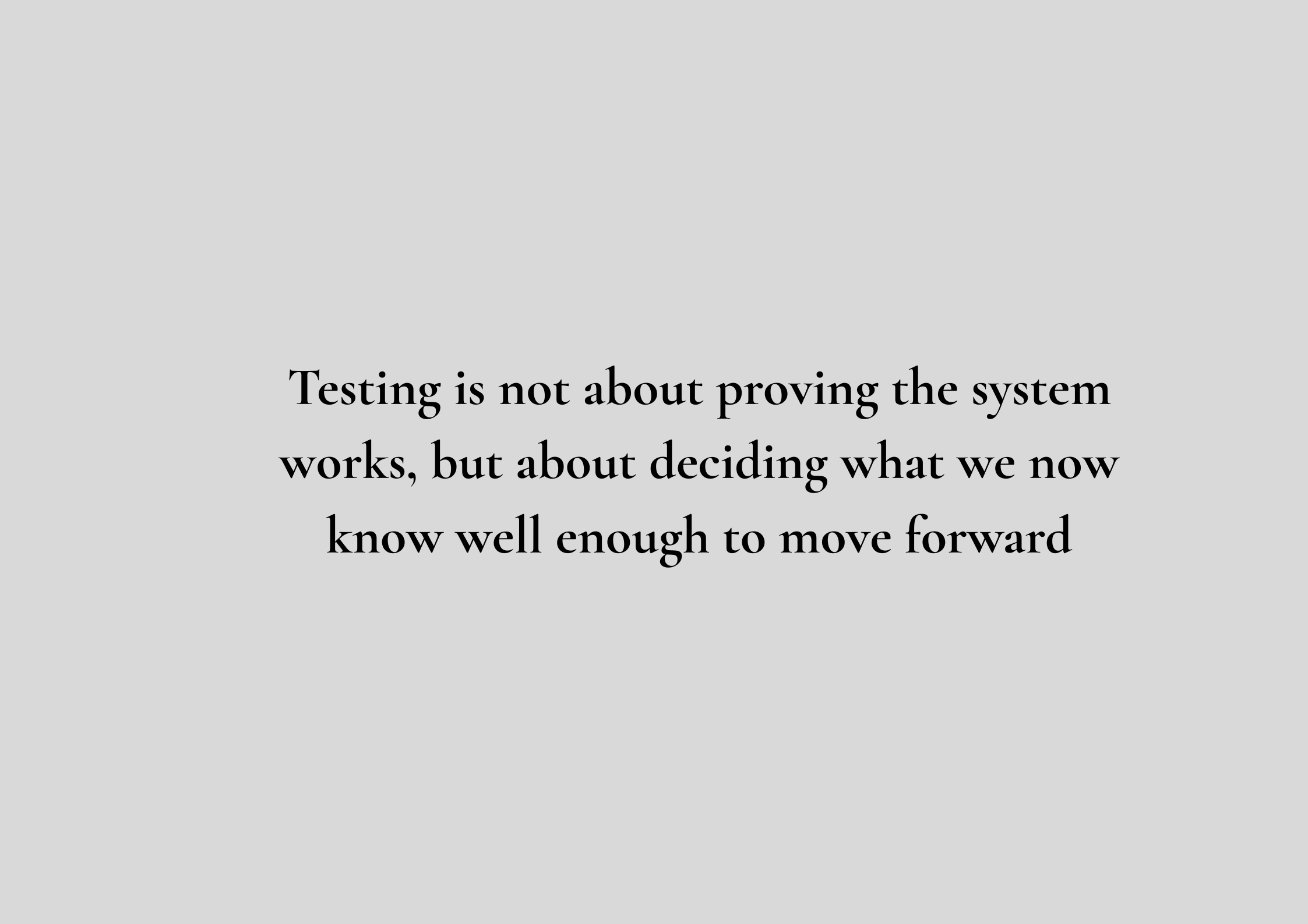 Testing is not about proving the system works, but about deciding what we now know well enough to move forward.