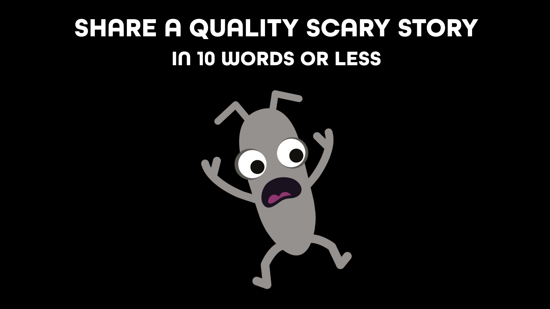 Share a quality scary story in 10 words or less, with a very surprised bug