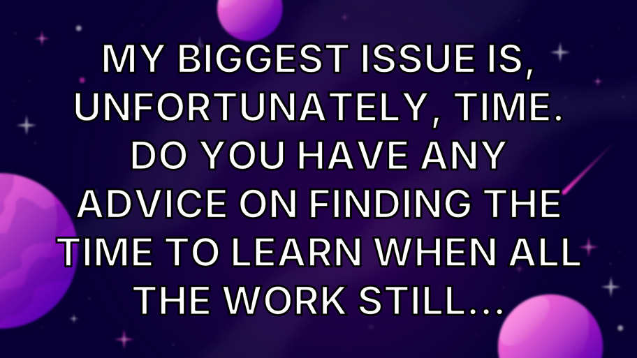 My biggest issue is, unfortunately, time. Do you have any advice on finding the time to learn when all the work still... image