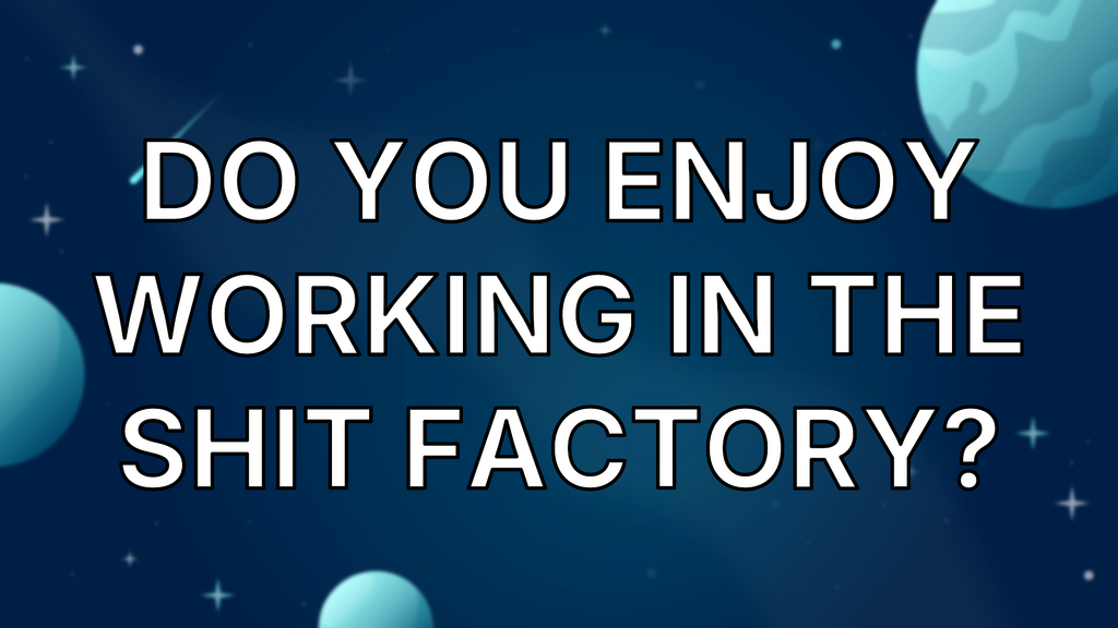 Do you enjoy working in the shit factory? image