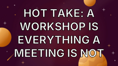 Hot take: A workshop is everything a meeting is not image
