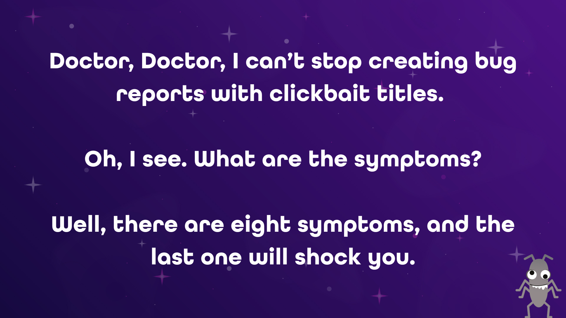Purple starry background with a bug character in the bottom right. Text: Doctor, Doctor, I can’t stop creating bug reports with clickbait titles. 
Oh, I see. What are the symptoms? Well, there are eight symptoms, and the last one will shock you.