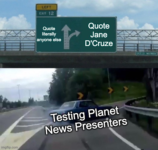 Folk in the road MEME, straight ahead reads "Quote literally anyone else", the turn off reads "Quote Jane D'Cruze" then at the bottom it reads "Testing planet new presenters"