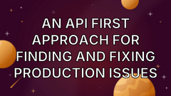 An API First Approach for Finding and Fixing Production Issues image