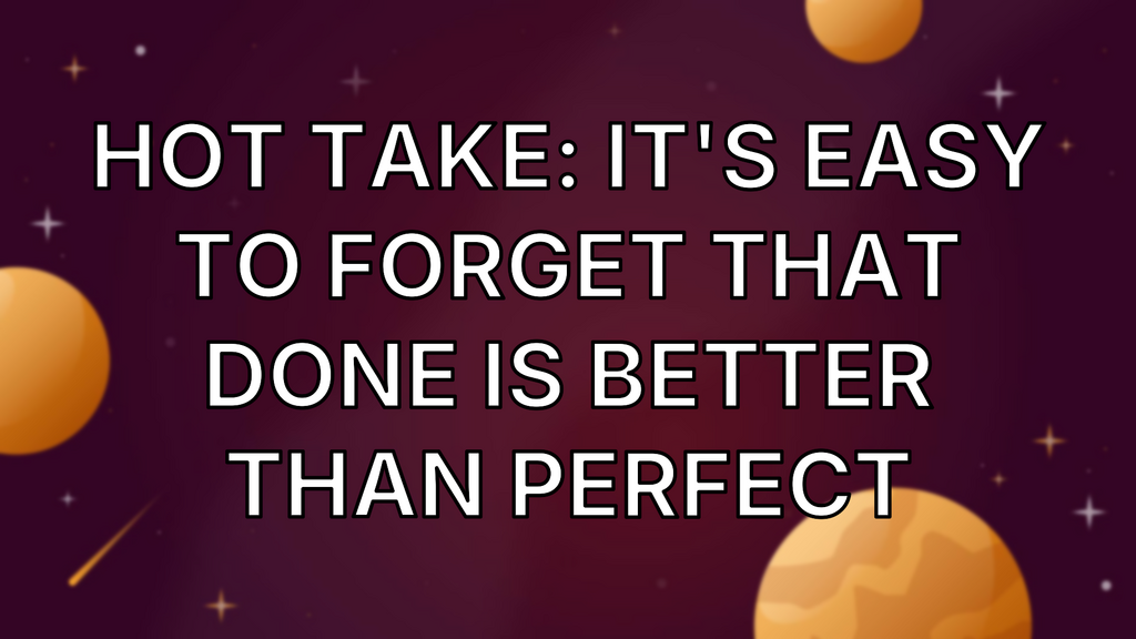 Hot take: It's easy to forget that done is better than perfect image