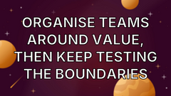 Organise teams around value, then keep testing the boundaries image