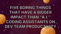 Five Boring Things That Have A Bigger Impact Than “A.I.” Coding Assistants On Dev Team Productivity image
