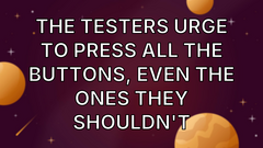The testers urge to press all the buttons, even the ones they shouldn't image