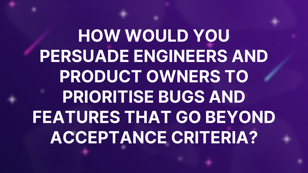 How would you persuade engineers and product owners to prioritise bugs and features that go beyond acceptance criteria? image