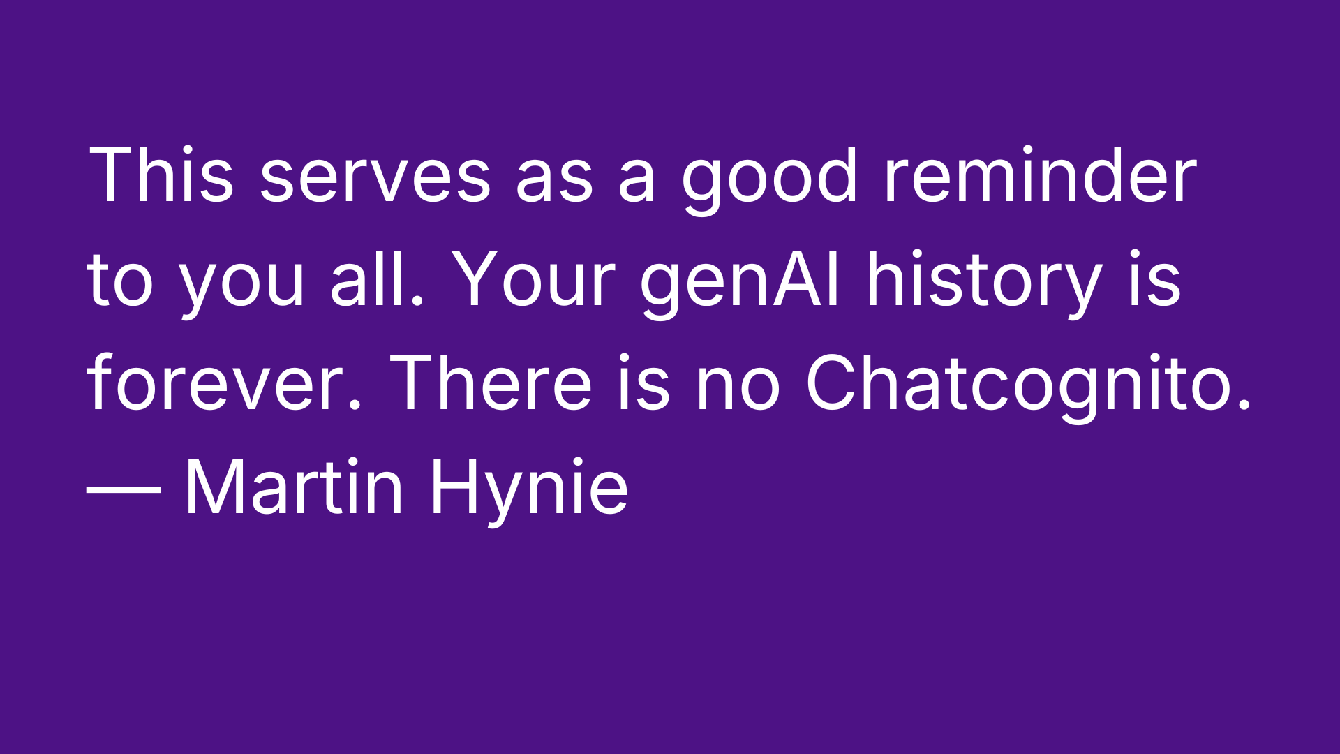Quote in a visual format: "This serves as a good reminder to you all. Your genAI history is forever. There is no Chatcognito." — Martin Hynie
