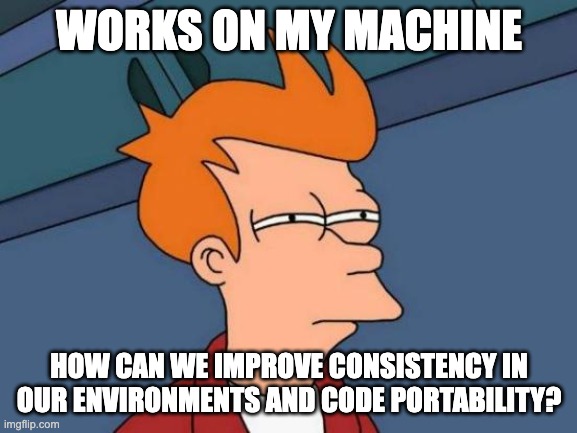 Before: Works on my machine  

After: How can we improve consistency of our environments, and portability of our code