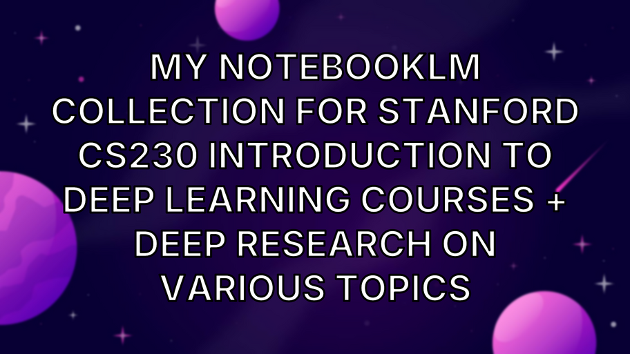 My NotebookLM collection for Stanford CS230 Introduction to Deep Learning Courses + Deep research on various topics image