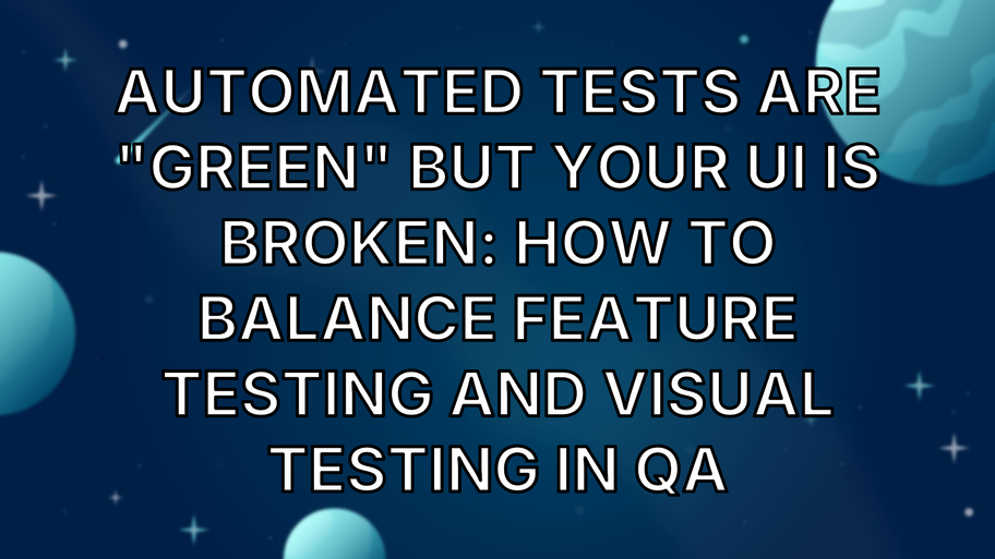 Automated Tests Are "Green" But Your UI Is Broken: How to Balance Feature Testing and Visual Testing in QA image