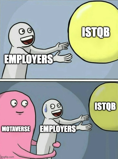 This meme consists of two panels depicting a common internet format.

Description of the Image:
Top Panel:
A simplistic cartoon character (labeled "EMPLOYERS") is reaching excitedly for a large yellow ball labeled "ISTQB" (which likely refers to the ISTQB certification for software testing).
Bottom Panel:
The same character ("EMPLOYERS") is now being held back by a larger pink character labeled "MOTAVERSE" while still reaching for "ISTQB" with a nervous expression.
Interpretation:
The meme humorously suggests that while employers prioritize ISTQB certification in job requirements, the influence of "MOTAVERSE" is redirecting their focus.