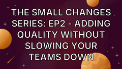 The Small Changes Series: Ep2 - Adding Quality Without Slowing Your Teams Down image
