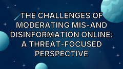 The Challenges of Moderating Mis-and Disinformation Online: A Threat-Focused Perspective image