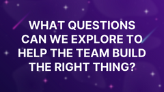 What questions can we explore to help the team build the right thing? image