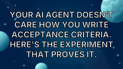 Your AI agent doesn't care how you write acceptance criteria. Here's the experiment that proves it. image