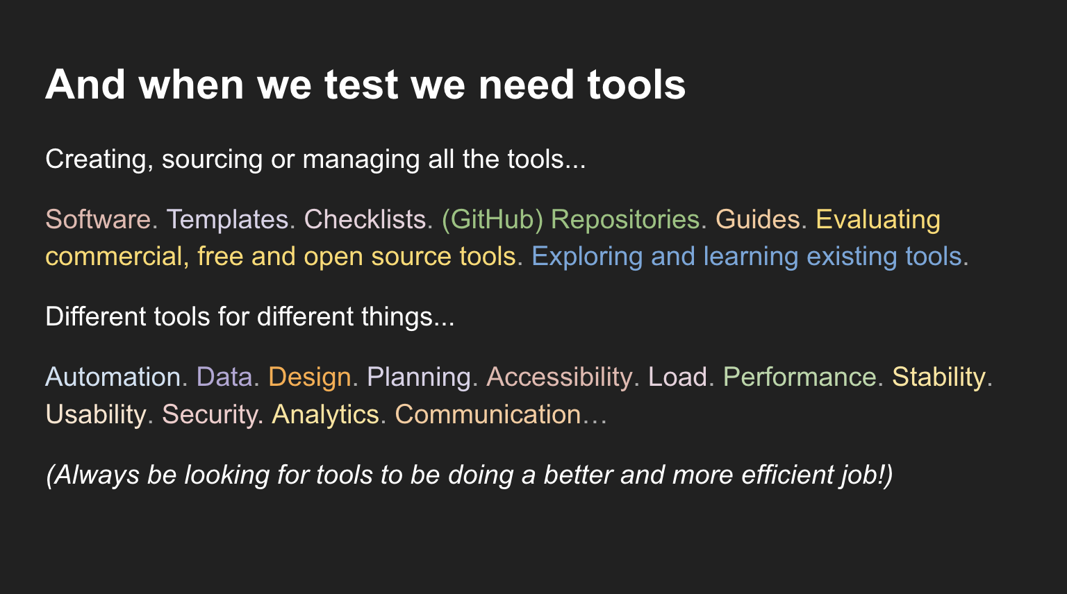 Creating, sourcing or managing all the tools... Software. Templates. Checklists. (GitHub) Repositories. Guides. Evaluating commercial, free and open source tools. Exploring and learning existing tools.  Different tools for different things... Automation. Data. Design. Planning. Accessibility. Load. Performance. Stability. Usability. Security. Analytics. Communication… (Always be looking for tools to be doing a better and more efficient job!)