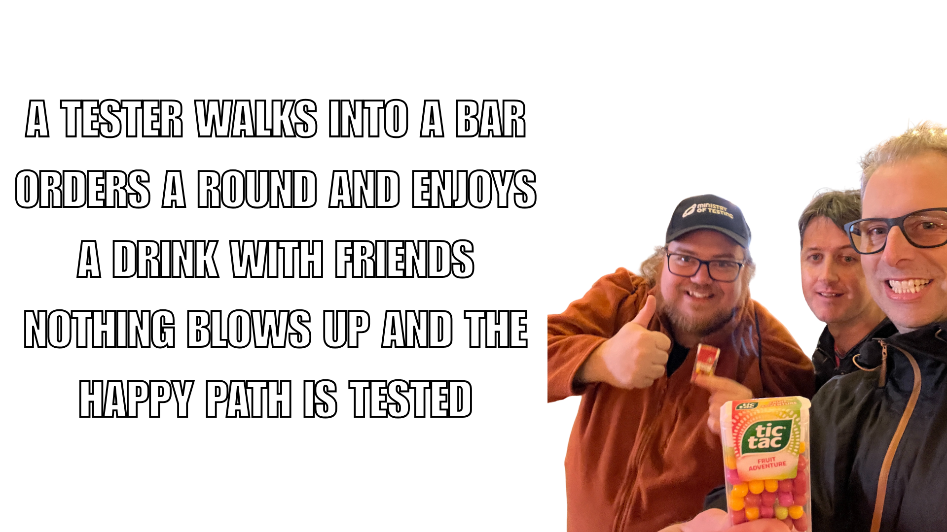 
A "tester walks into a bar" meme shows three people smiling. The person on the left, wearing a black cap and an orange-brown jacket, has a beard and glasses, and is giving a thumbs-up. They are holding a small red box of Tic Tacs, and in front of them is a larger box of Tic Tacs. The two people to their right are partially visible, also smiling. The meme's text reads: "A TESTER WALKS INTO A BAR ORDERS A ROUND AND ENJOYS A DRINK WITH FRIENDS NOTHING BLOWS UP AND THE HAPPY PATH IS TESTED".