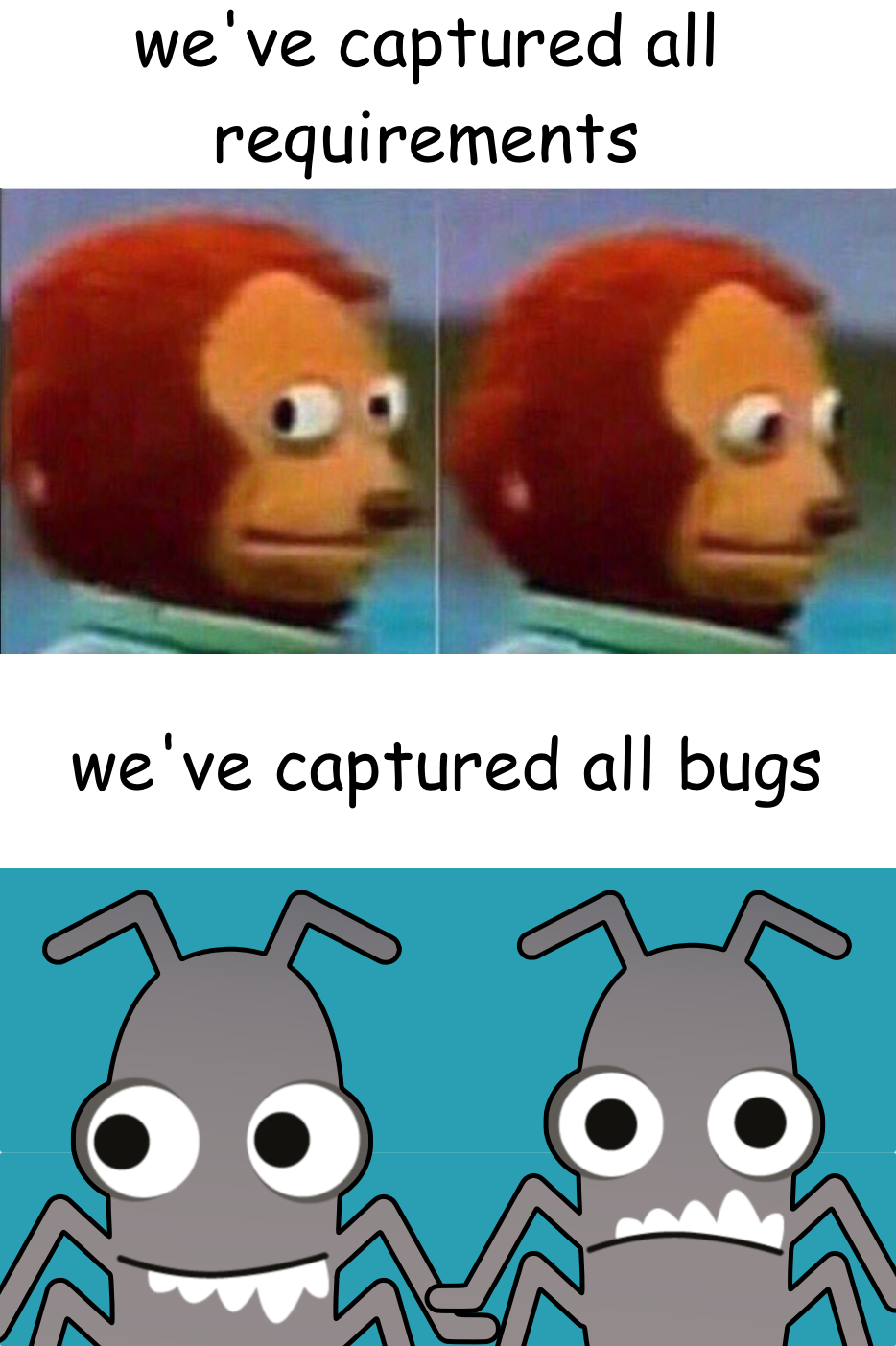 The meme is divided into two sections.

The top section contains two side-by-side images of a well-known reaction meme featuring a cartoon monkey with a nervous expression. The monkey looks sideways uncomfortably, as if realizing something unsettling. Above this, the text reads:
"we've captured all requirements"

The bottom section contains a cartoonish drawing of two smiling bugs with large eyes, appearing cheerful. Above them, the text reads:
"we've captured all bugs"

The meme humorously contrasts the confidence of capturing all project requirements (with the nervous monkey) versus the irony of capturing all software bugs (depicted as literal bugs that seem happy and thriving).