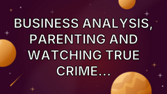 Business Analysis, Parenting and watching True Crime… image