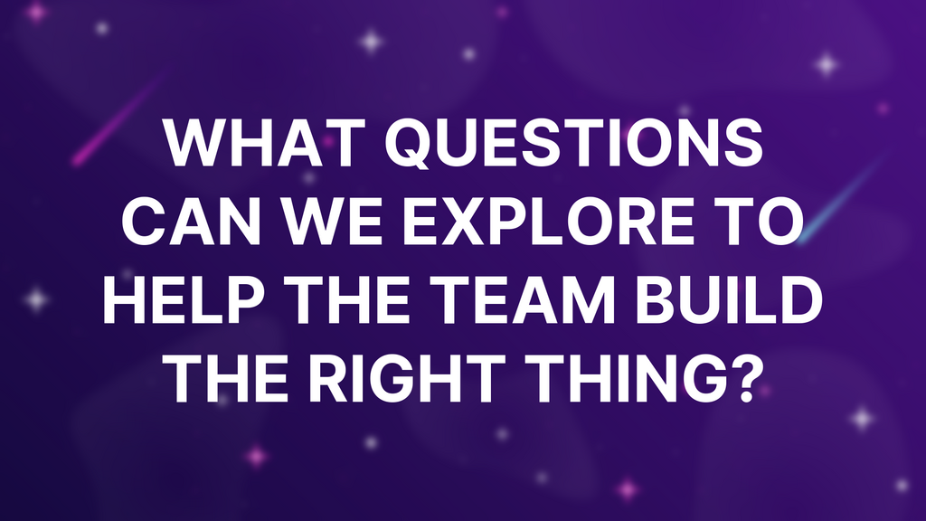 What questions can we explore to help the team build the right thing? image