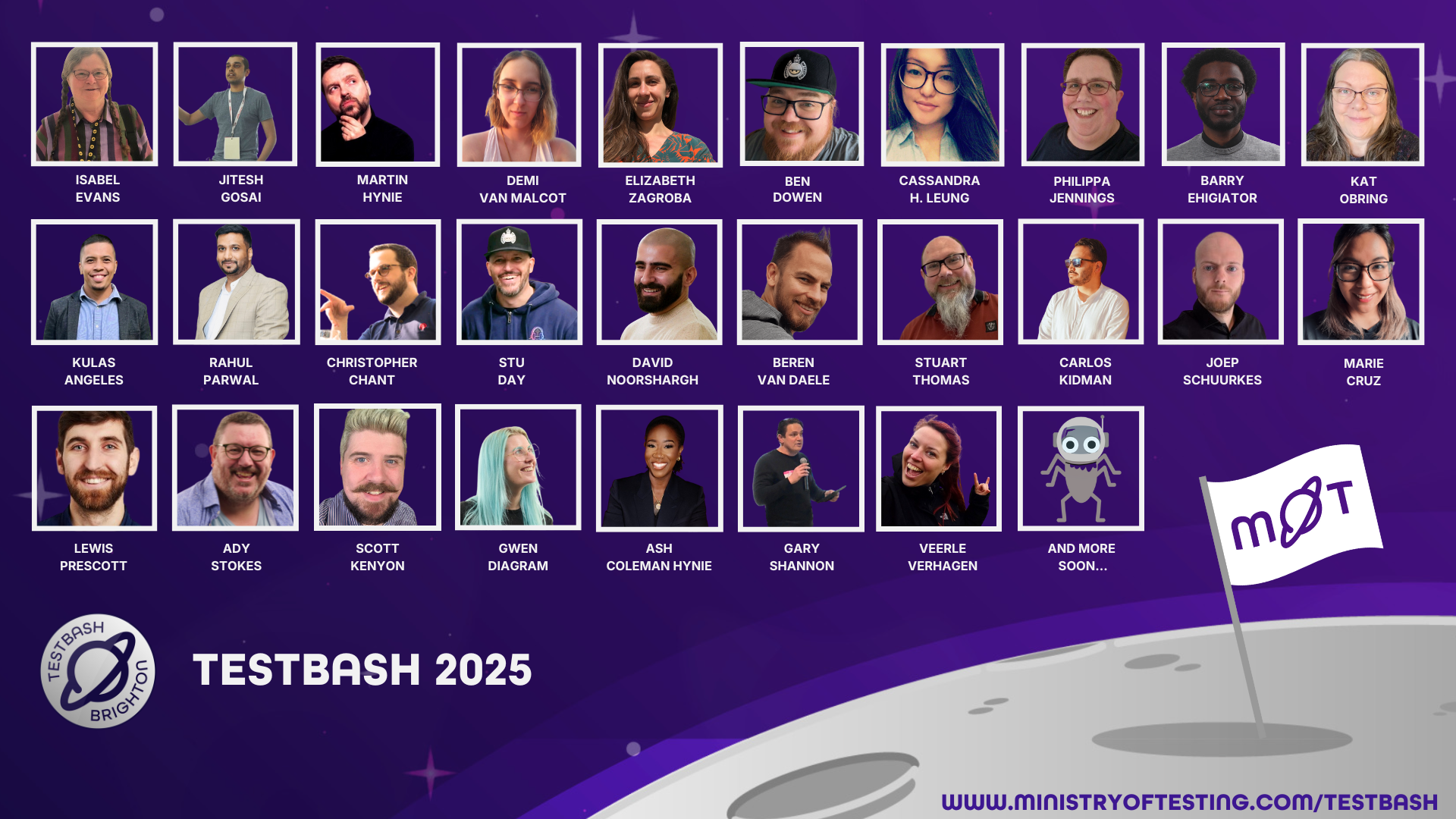  A poster for TestBash 2025 featuring a grid of headshots of the speakers. Below each headshot is the speaker's name. A TestBash Brighton logo is in the bottom left, and a "Ministry of Testing" logo is on a flag on a stylized moon landscape in the bottom right, with the website address "www.ministryoftesting.com/testbash" below it. The text "TESTBASH 2025" is in the center. The speakers shown are: Isabel Evans, Jitesh Gosai, Martin Hynie, Demi van Malcot, Elizabeth Zagroba, Ben Dowen, Cassandra H. Leung, Philippa Jennings, Barry Ehiagiator, Kat Obring, Kulas Angeles, Rahul Parwal, Christopher Chant, Stu Day, David Noorshargh, Beren Van Daele, Stuart Thomas, Carlos Kidman, Joep Schuurkes, Marie Cruz, Lewis Prescott, Ady Stokes, Scott Kenyon, Gwen Diagram, Ash Coleman Hynie, Gary Shannon, Veerle Verhagen. There is also a placeholder for "AND MORE SOON..." with a picture of a robot.