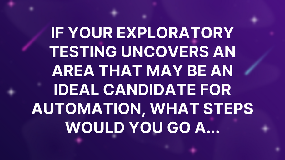 If your exploratory testing uncovers an area that may be an ideal candidate for automation, what steps would you go a... image