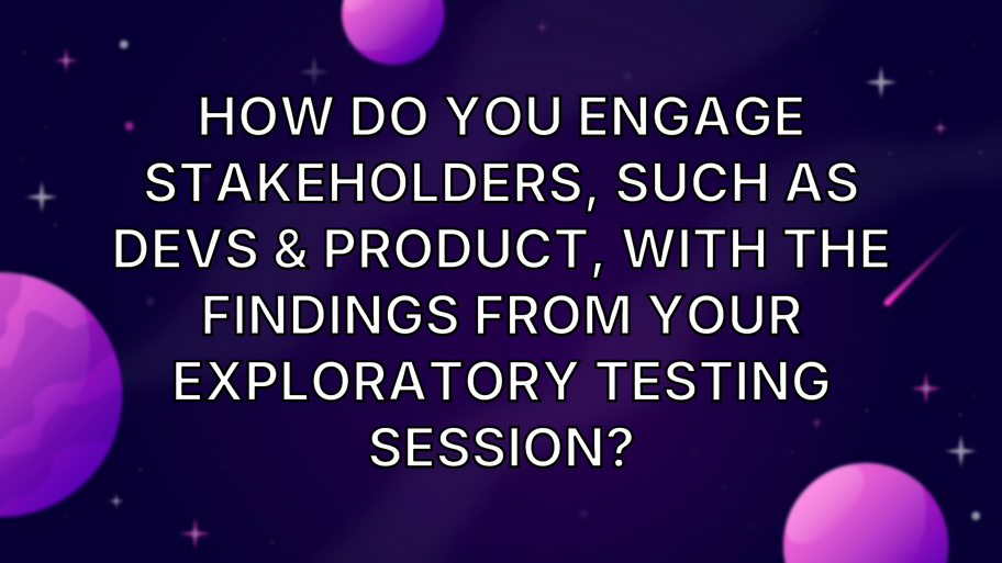 How do you engage stakeholders, such as devs & product, with the findings from your exploratory testing session? image