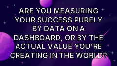 Are you measuring your success purely by data on a dashboard, or by the actual value you're creating in the world? image