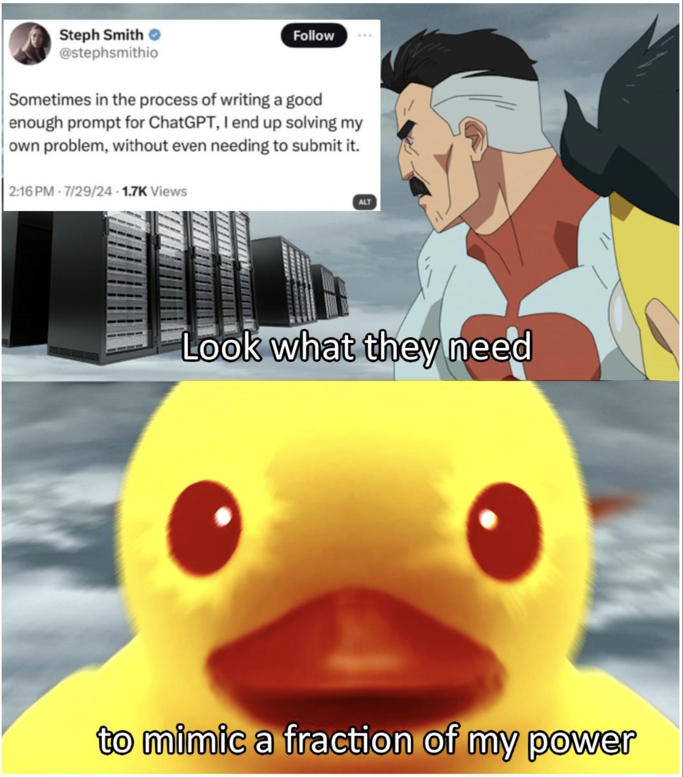 A two-panel meme with text overlays. The top panel shows an animated character resembling Omni-Man from Invincible standing in front of server racks, with a tweet from Steph Smith above it: "Sometimes in the process of writing a good enough prompt for ChatGPT, I end up solving my own problem, without even needing to submit it." The bottom panel shows a close-up of a cute, slightly eerie duck with glowing red eyes, with the text, "Look what they need to mimic a fraction of my power."