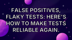 False Positives, Flaky Tests: Here's How to Make Tests Reliable Again. image