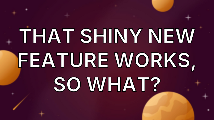 That shiny new feature works, so what? image