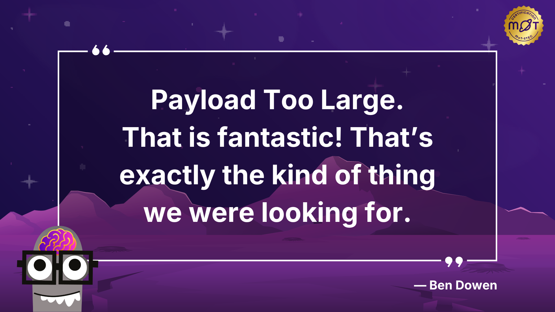 
A motivational poster featuring a quote by Ben Dowen. The background is a purple landscape with mountains and stars. In the bottom left corner is a cartoon robot head with a brain. The quote reads: "Payload Too Large. That is fantastic! That's exactly the kind of thing we were looking for." In the top right corner is a circular logo with text that says Certification MoT-STEC, along with the MoT logo. 