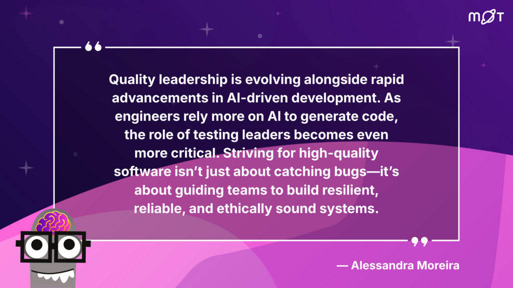 A graphic with a large quote by Alessandra Moreira about quality leadership in the age of AI. The quote states, "Quality leadership is evolving alongside rapid advancements in AI-driven development. As engineers rely more on AI to generate code, the role of testing leaders becomes even more critical. Striving for high-quality software isn't just about catching bugs—it's about guiding teams to build resilient, reliable, and ethically sound systems." Below the quote, there is a small cartoon brain wearing glasses. The background is a purple and pink gradient with small white plus signs and circles. The top right corner has a stylized "MoT" logo.