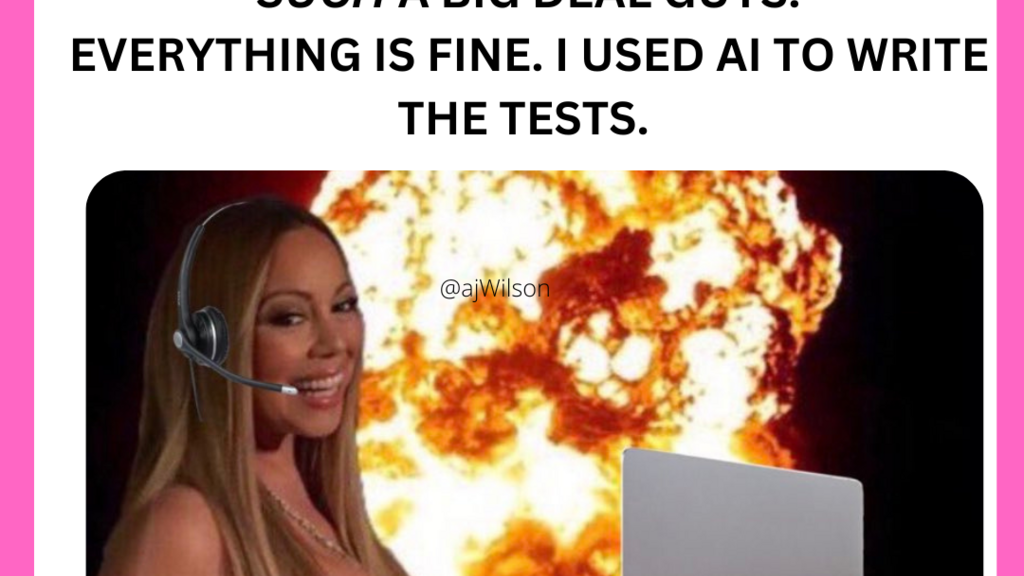 The test "Why is the fact only 10% 
OF the AI code I'm using 
TO write tests, even Actually
 Tested itself, such a big deal guys.
 everything is fine."

Is above an image of Mariah Carey with a laptop smiling in front of the world on fire.