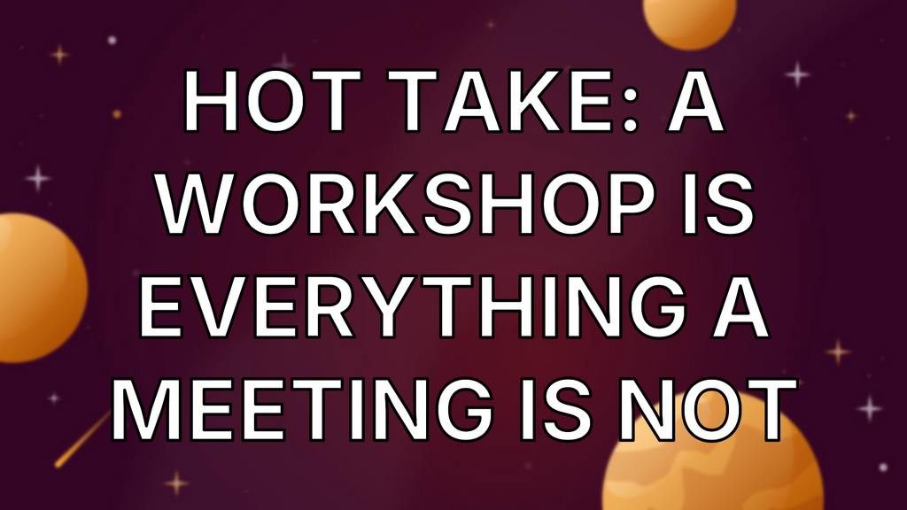 Hot take: A workshop is everything a meeting is not image