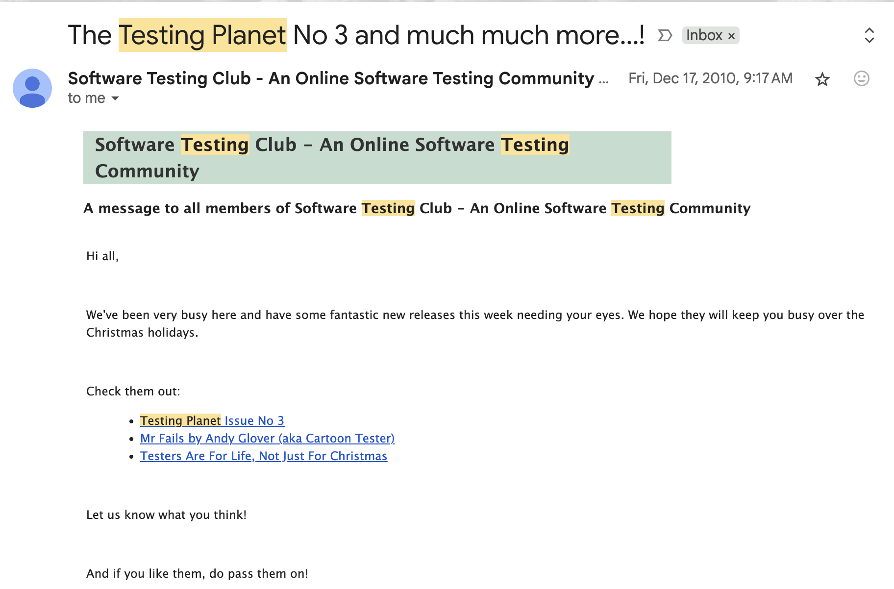 An email from the Software Testing Club from December, 2010, that includes links to the 3rd issue of Testing Planet, a post from Cartoon tester, and "Testers are for life, not just for Christmas". (and yes, these links get a 404 page on the new site here.)