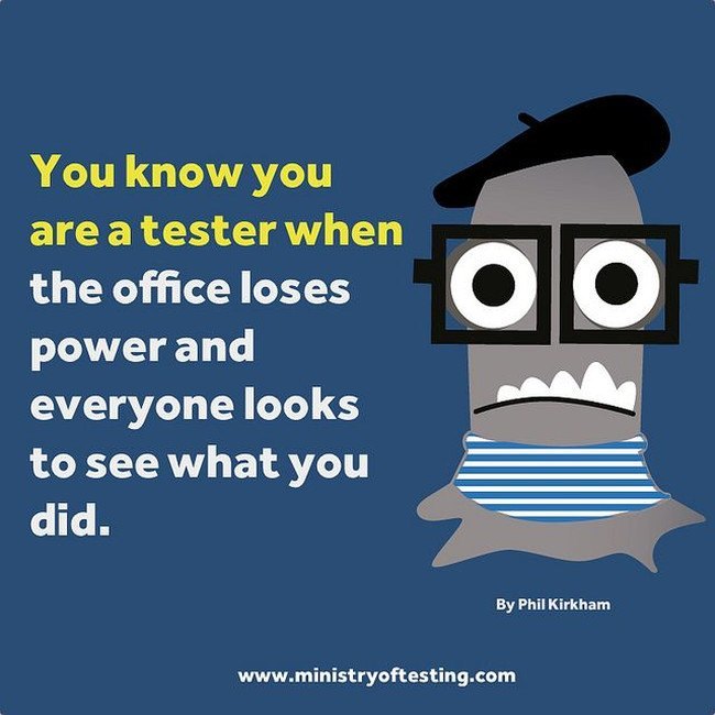 You know you are a tester when the office loses power and everyone looks to see what you did — Quote via Phil Kirkham