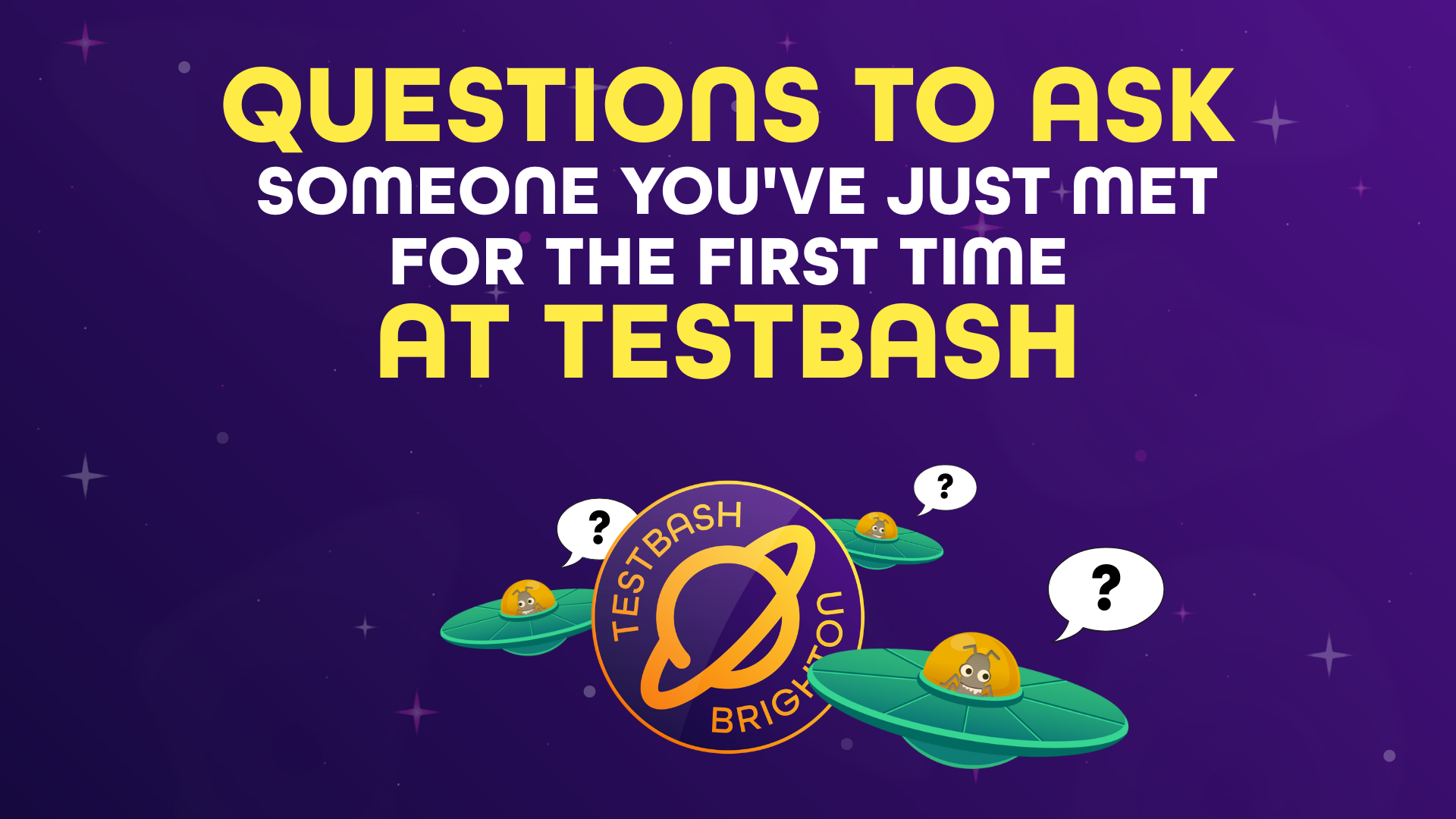  The image shows the "QUESTIONS TO ASK SOMEONE YOU'VE JUST MET FOR THE FIRST TIME AT TESTBASH" in large, yellow, bold letters against a dark purple, starry background. Below the text, there are three stylized green UFOs, each with a small bug character in the cockpit and a question mark icon above them. In the center, there's a circular orange and blue logo that says "TESTBASH BRIGHTON"