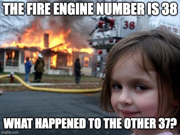 
The image is a meme featuring a young girl smirking in the foreground, with a house on fire and a fire engine in the background. The fire engine has the number "38" visible on its side.

Text at the top of the image reads: "THE FIRE ENGINE NUMBER IS 38"
Text at the bottom of the image reads: "WHAT HAPPENED TO THE OTHER 37?"