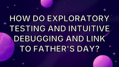 How do exploratory testing and intuitive debugging and link to Father's Day? image