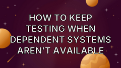 How to Keep Testing When Dependent Systems Aren’t Available image