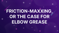 Friction-Maxxing, or The Case for Elbow Grease image