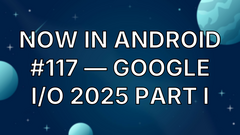 Now in Android #117 — Google I/O 2025 Part I image