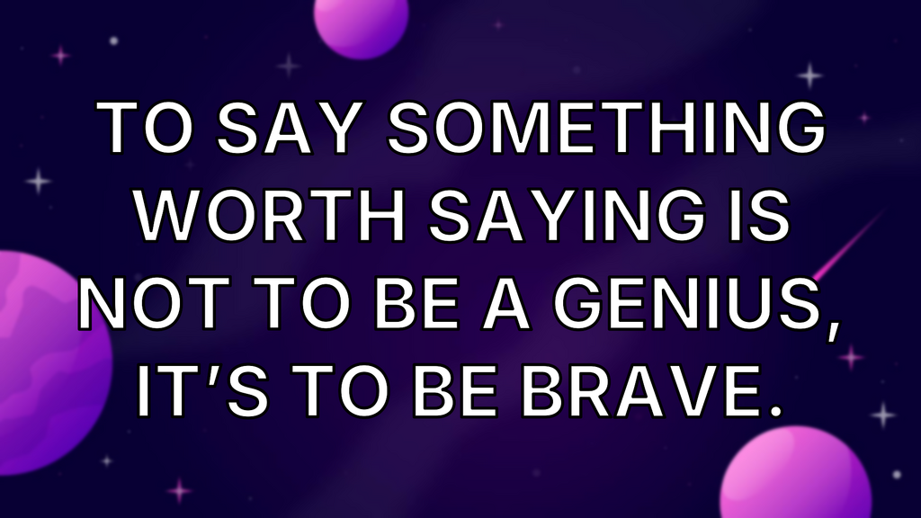 To say something worth saying is not to be a genius, it’s to be brave. image