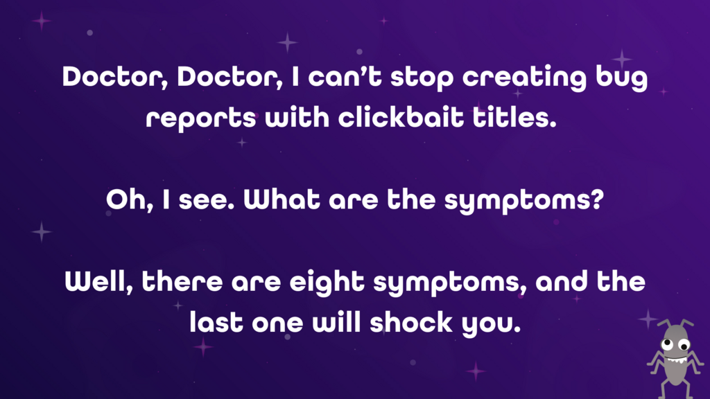 Purple starry background with a bug character in the bottom right. Text: Doctor, Doctor, I can’t stop creating bug reports with clickbait titles. 
Oh, I see. What are the symptoms? Well, there are eight symptoms, and the last one will shock you.
