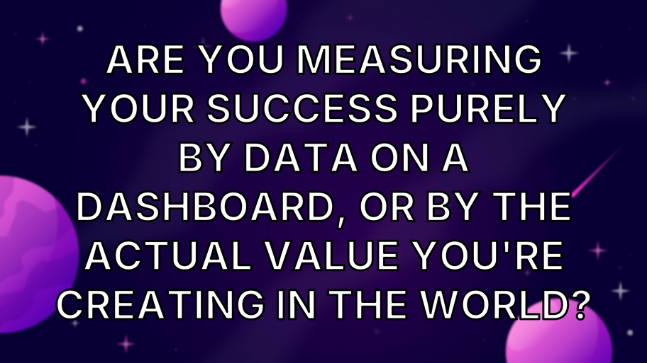 Are you measuring your success purely by data on a dashboard, or by the actual value you're creating in the world? image