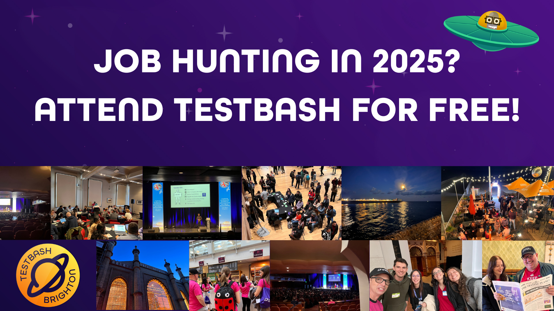  An image with the title "JOB HUNTING IN 2025? ATTEND TESTBASH FOR FREE!" is prominently displayed in large white text on a purple background. In the top right corner, a green, cartoon-style UFO with two small black squares representing eyes is flying.  Below the main title, there are eleven smaller, distinct images arranged in two rows. These are photographs from Testbash 2024. In the bottom left corner, there is a circular logo that says &quot;TESTBASH BRIGHTON&quot; with a stylised Ministry of Testing planet logo.